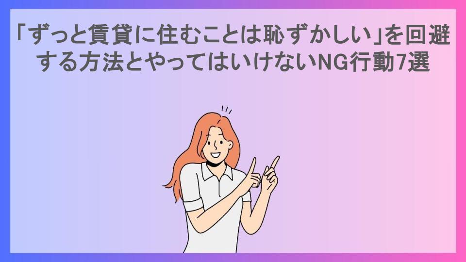 「ずっと賃貸に住むことは恥ずかしい」を回避する方法とやってはいけないNG行動7選